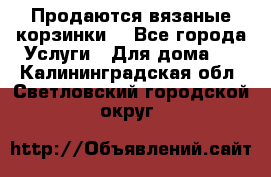 Продаются вязаные корзинки  - Все города Услуги » Для дома   . Калининградская обл.,Светловский городской округ 